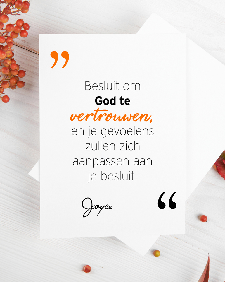 "Besluit om God te vertrouwen, en je gevoelens zullen zich aanpassen aan je besluit." - Joyce - Social Media - Nieuwsbrief November 2023
